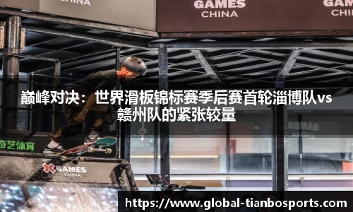 巅峰对决：世界滑板锦标赛季后赛首轮淄博队vs赣州队的紧张较量