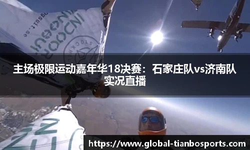 主场极限运动嘉年华18决赛：石家庄队vs济南队实况直播