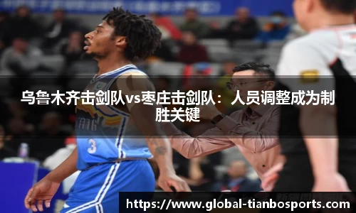 乌鲁木齐击剑队vs枣庄击剑队：人员调整成为制胜关键